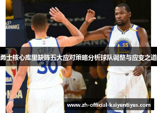 勇士核心库里缺阵五大应对策略分析球队调整与应变之道 勇士核心库里缺阵五大应对策略分析球队调整与应变之道