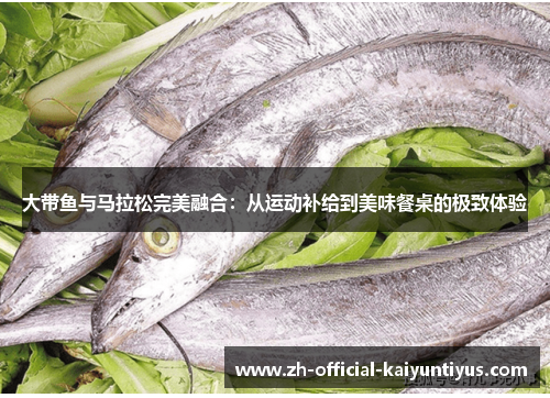 大带鱼与马拉松完美融合:从运动补给到美味餐桌的极致体验 大带鱼与马拉松完美融合:从运动补给到美味餐桌的极致体验