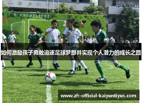 如何激励孩子勇敢追逐足球梦想并实现个人潜力的成长之路 如何激励孩子勇敢追逐足球梦想并实现个人潜力的成长之路