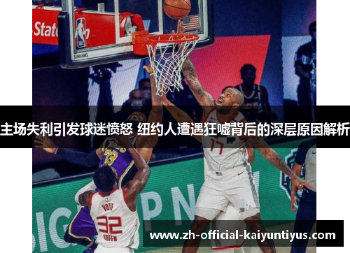 主场失利引发球迷愤怒 纽约人遭遇狂嘘背后的深层原因解析