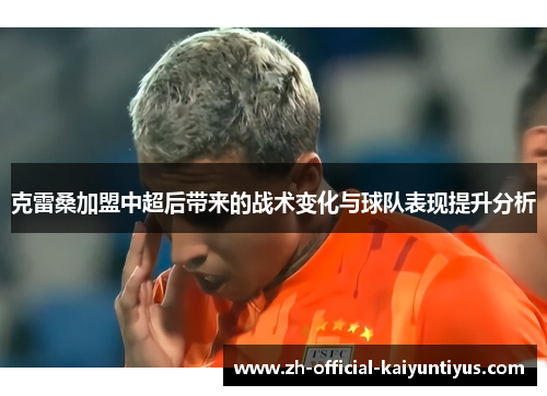 克雷桑加盟中超后带来的战术变化与球队表现提升分析 克雷桑加盟中超后带来的战术变化与球队表现提升分析