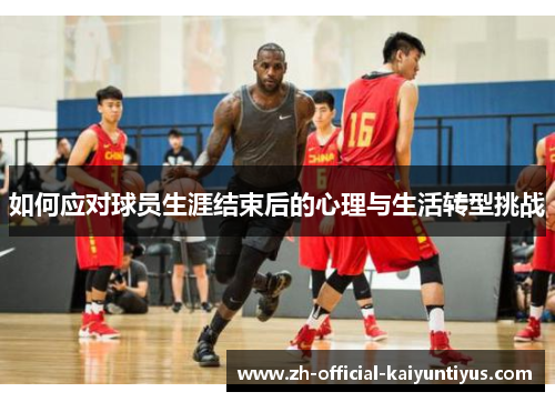 如何应对球员生涯结束后的心理与生活转型挑战 如何应对球员生涯结束后的心理与生活转型挑战