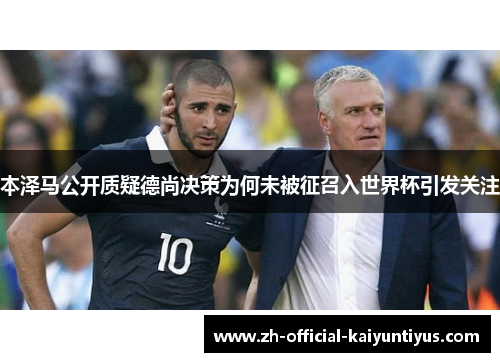 本泽马公开质疑德尚决策为何未被征召入世界杯引发关注 本泽马公开质疑德尚决策为何未被征召入世界杯引发关注