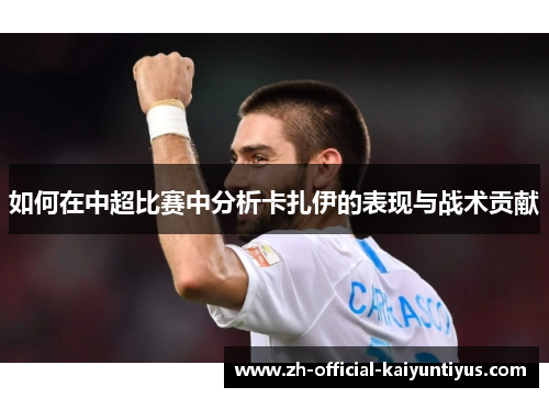如何在中超比赛中分析卡扎伊的表现与战术贡献 如何在中超比赛中分析卡扎伊的表现与战术贡献