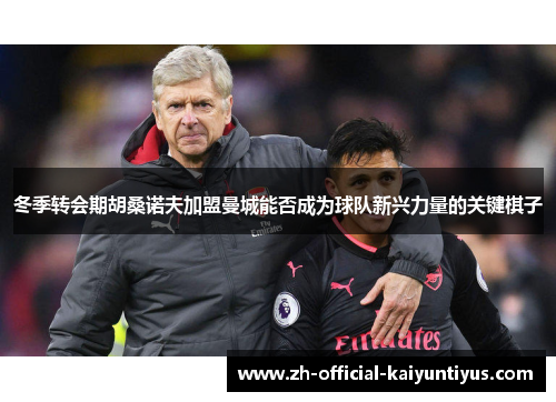 冬季转会期胡桑诺夫加盟曼城能否成为球队新兴力量的关键棋子