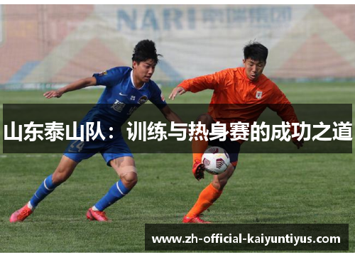 山东泰山队:训练与热身赛的成功之道 山东泰山队:训练与热身赛的成功之道