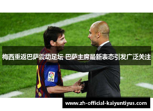 梅西重返巴萨震动足坛 巴萨主席最新表态引发广泛关注 梅西重返巴萨震动足坛 巴萨主席最新表态引发广泛关注