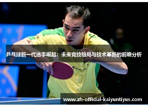 乒乓球新一代选手崛起:未来竞技格局与技术革新的前瞻分析 乒乓球新一代选手崛起:未来竞技格局与技术革新的前瞻分析