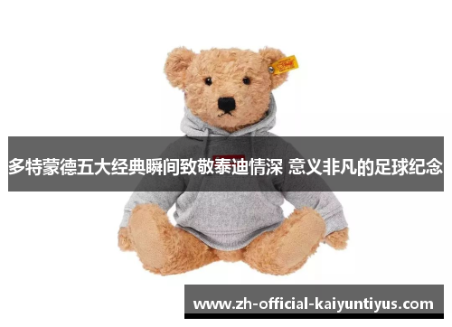 多特蒙德五大经典瞬间致敬泰迪情深 意义非凡的足球纪念 多特蒙德五大经典瞬间致敬泰迪情深 意义非凡的足球纪念