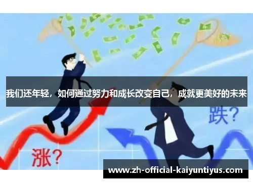 我们还年轻,如何通过努力和成长改变自己,成就更美好的未来 我们还年轻,如何通过努力和成长改变自己,成就更美好的未来