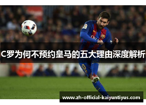 C罗为何不预约皇马的五大理由深度解析 C罗为何不预约皇马的五大理由深度解析