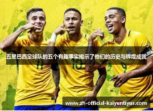 五星巴西足球队的五个有趣事实揭示了他们的历史与辉煌成就