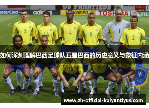 如何深刻理解巴西足球队五星巴西的历史意义与象征内涵 如何深刻理解巴西足球队五星巴西的历史意义与象征内涵