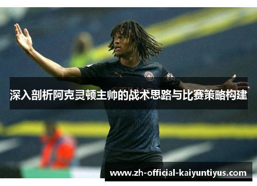 深入剖析阿克灵顿主帅的战术思路与比赛策略构建