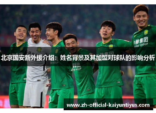 北京国安新外援介绍:姓名背景及其加盟对球队的影响分析 北京国安新外援介绍:姓名背景及其加盟对球队的影响分析