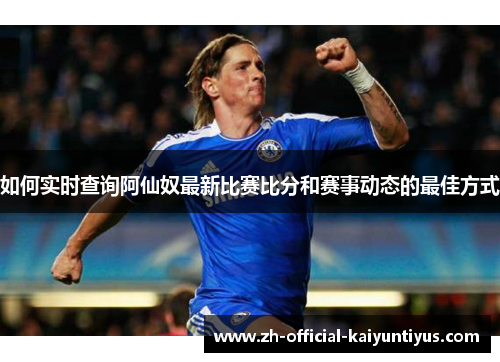如何实时查询阿仙奴最新比赛比分和赛事动态的最佳方式 如何实时查询阿仙奴最新比赛比分和赛事动态的最佳方式