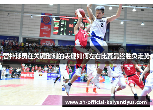 替补球员在关键时刻的表现如何左右比赛最终胜负走势
