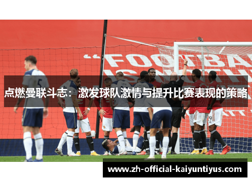点燃曼联斗志:激发球队激情与提升比赛表现的策略 点燃曼联斗志:激发球队激情与提升比赛表现的策略