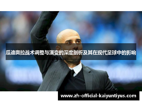 瓜迪奥拉战术调整与演变的深度剖析及其在现代足球中的影响