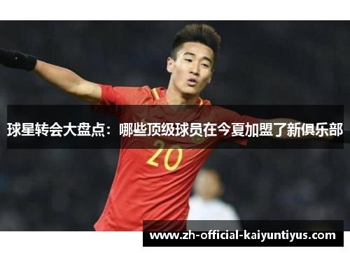 球星转会大盘点:哪些顶级球员在今夏加盟了新俱乐部 球星转会大盘点:哪些顶级球员在今夏加盟了新俱乐部