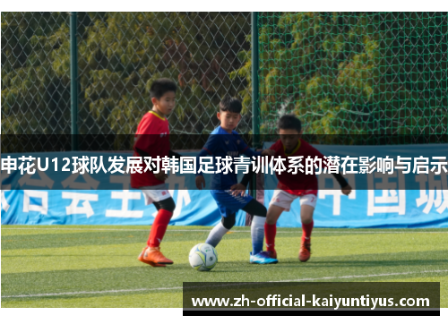 申花U12球队发展对韩国足球青训体系的潜在影响与启示
