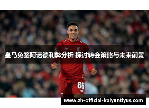皇马免签阿诺德利弊分析 探讨转会策略与未来前景 皇马免签阿诺德利弊分析 探讨转会策略与未来前景