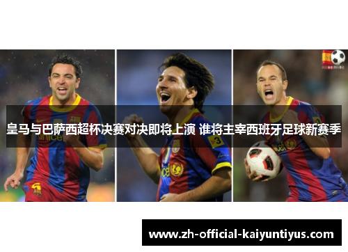 皇马与巴萨西超杯决赛对决即将上演 谁将主宰西班牙足球新赛季 皇马与巴萨西超杯决赛对决即将上演 谁将主宰西班牙足球新赛季