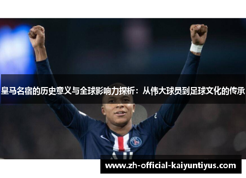 皇马名宿的历史意义与全球影响力探析：从伟大球员到足球文化的传承