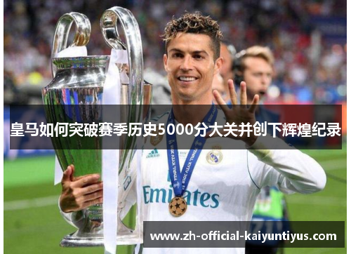 皇马如何突破赛季历史5000分大关并创下辉煌纪录