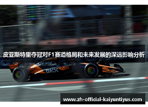 皮亚斯特里夺冠对F1赛道格局和未来发展的深远影响分析