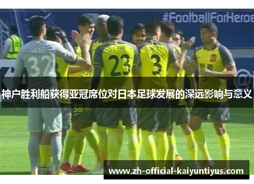 神户胜利船获得亚冠席位对日本足球发展的深远影响与意义 神户胜利船获得亚冠席位对日本足球发展的深远影响与意义