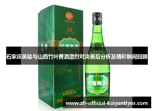 石家庄英励与山西竹叶青酒激烈对决赛后分析及精彩瞬间回顾 石家庄英励与山西竹叶青酒激烈对决赛后分析及精彩瞬间回顾