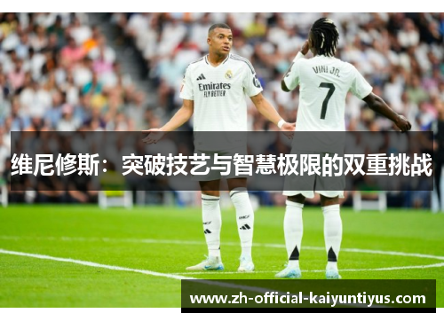 维尼修斯:突破技艺与智慧极限的双重挑战 维尼修斯:突破技艺与智慧极限的双重挑战