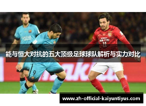 能与恒大对抗的五大顶级足球球队解析与实力对比 能与恒大对抗的五大顶级足球球队解析与实力对比