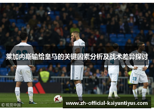 莱加内斯输给皇马的关键因素分析及战术差异探讨 莱加内斯输给皇马的关键因素分析及战术差异探讨