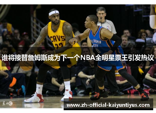 谁将接替詹姆斯成为下一个NBA全明星票王引发热议