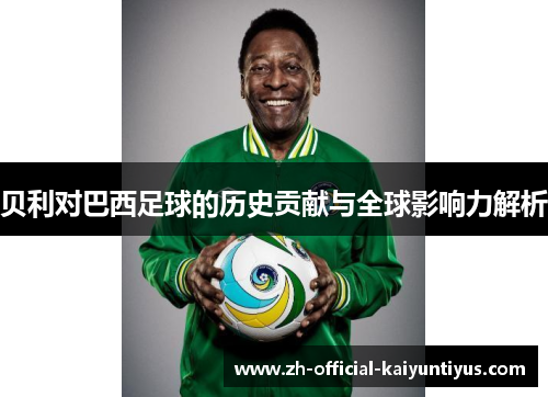 贝利对巴西足球的历史贡献与全球影响力解析