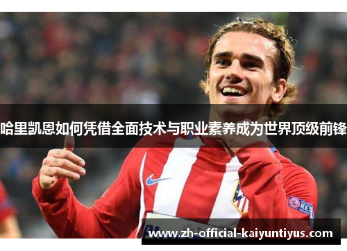 哈里凯恩如何凭借全面技术与职业素养成为世界顶级前锋 哈里凯恩如何凭借全面技术与职业素养成为世界顶级前锋