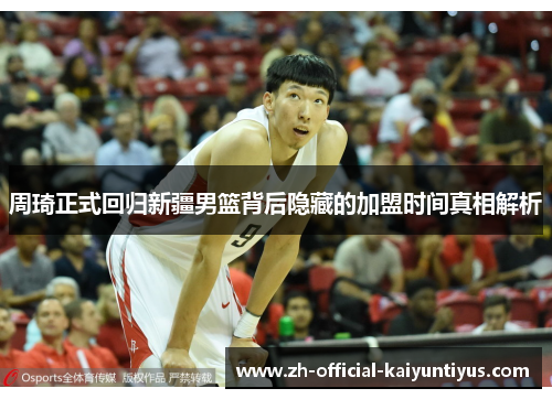 周琦正式回归新疆男篮背后隐藏的加盟时间真相解析
