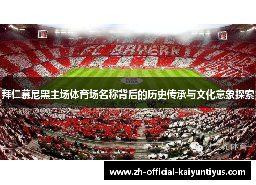 拜仁慕尼黑主场体育场名称背后的历史传承与文化意象探索 拜仁慕尼黑主场体育场名称背后的历史传承与文化意象探索