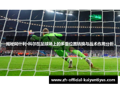 揭秘阿什利·科尔在足球场上的多重位置转换与战术作用分析 揭秘阿什利·科尔在足球场上的多重位置转换与战术作用分析