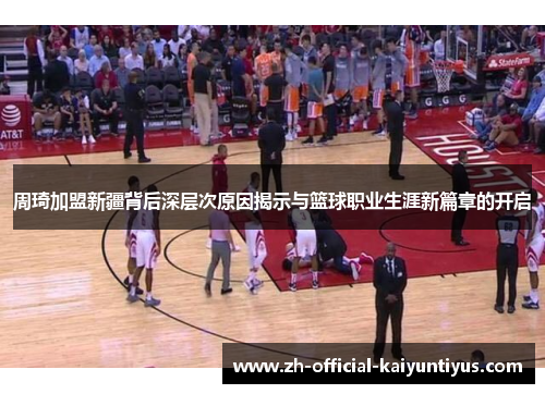 周琦加盟新疆背后深层次原因揭示与篮球职业生涯新篇章的开启 周琦加盟新疆背后深层次原因揭示与篮球职业生涯新篇章的开启