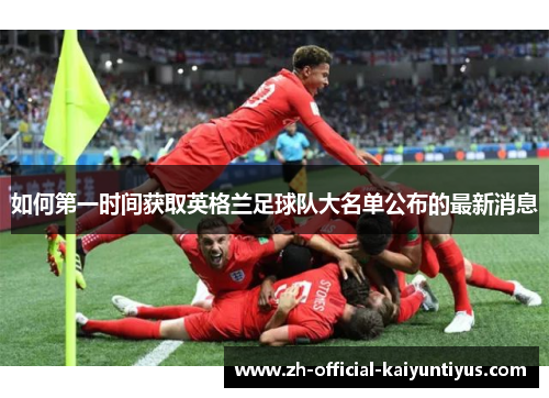 如何第一时间获取英格兰足球队大名单公布的最新消息