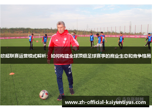欧超联赛运营模式解析：如何构建全球顶级足球赛事的商业生态和竞争格局