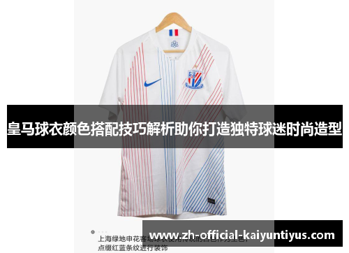 皇马球衣颜色搭配技巧解析助你打造独特球迷时尚造型 皇马球衣颜色搭配技巧解析助你打造独特球迷时尚造型