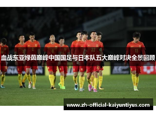 血战东亚绿茵巅峰中国国足与日本队五大巅峰对决全景回顾 血战东亚绿茵巅峰中国国足与日本队五大巅峰对决全景回顾