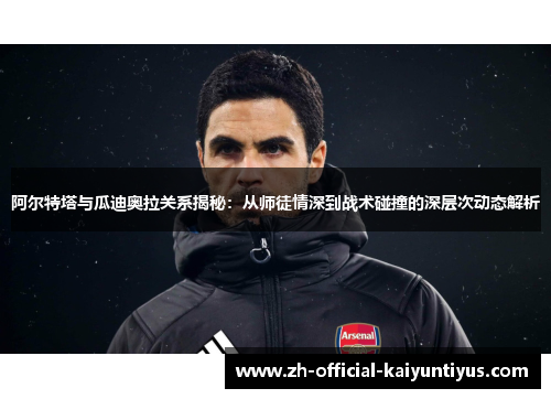 阿尔特塔与瓜迪奥拉关系揭秘:从师徒情深到战术碰撞的深层次动态解析 阿尔特塔与瓜迪奥拉关系揭秘:从师徒情深到战术碰撞的深层次动态解析