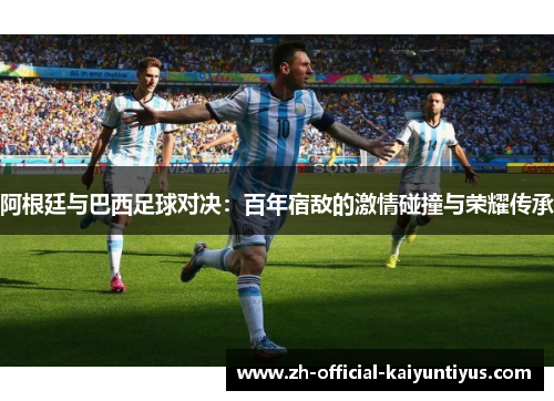 阿根廷与巴西足球对决:百年宿敌的激情碰撞与荣耀传承 阿根廷与巴西足球对决:百年宿敌的激情碰撞与荣耀传承