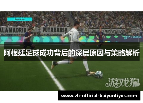 阿根廷足球成功背后的深层原因与策略解析 阿根廷足球成功背后的深层原因与策略解析
