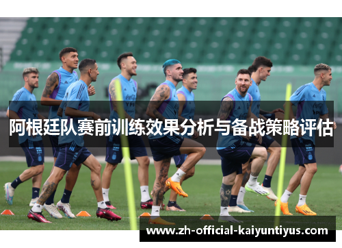 阿根廷队赛前训练效果分析与备战策略评估